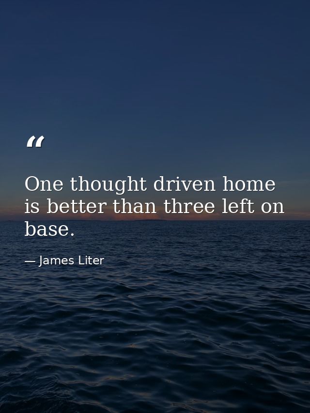One thought driven home is better than three left on base. — James Liter