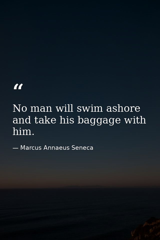 No man will swim ashore and take his baggage with him. — Marcus Annaeus Seneca