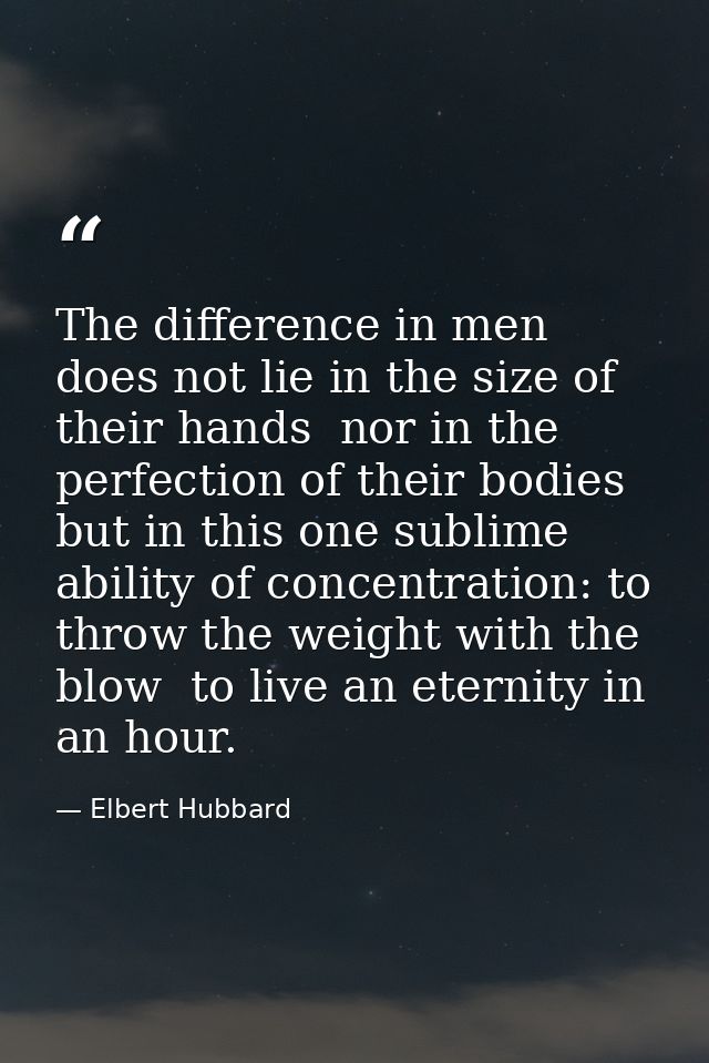 The difference in men does not lie in the size of their hands  nor in the perfection of their bodies  but in this one su — Elbert Hubbard