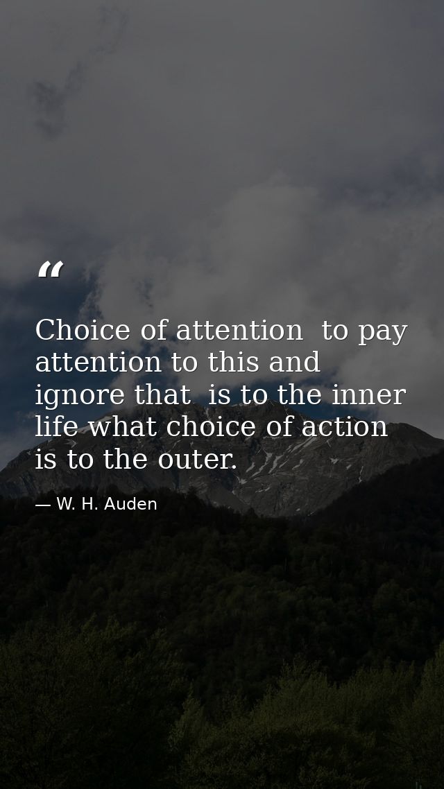Choice of attention  to pay attention to this and ignore that  is to the inner life what choice of action is to the oute — W. H. Auden