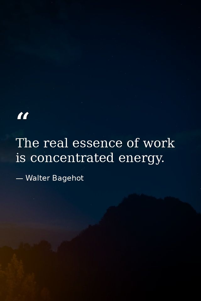 The real essence of work is concentrated energy. — Walter Bagehot