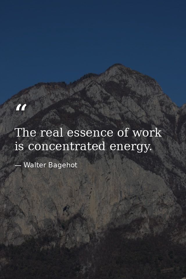 The real essence of work is concentrated energy. — Walter Bagehot