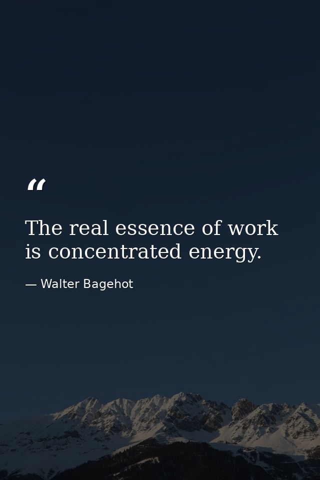 The real essence of work is concentrated energy. — Walter Bagehot