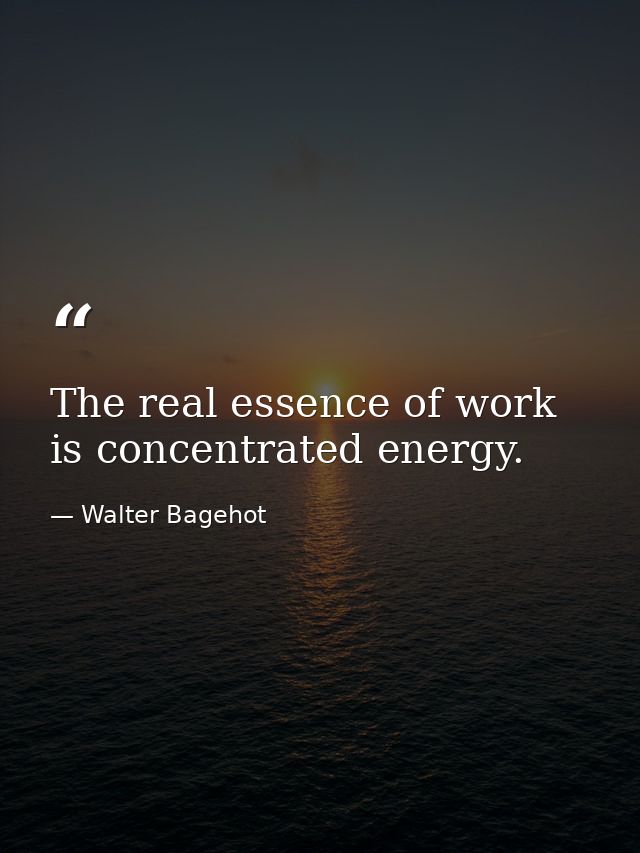 The real essence of work is concentrated energy. — Walter Bagehot