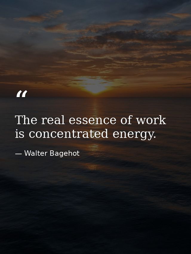 The real essence of work is concentrated energy. — Walter Bagehot