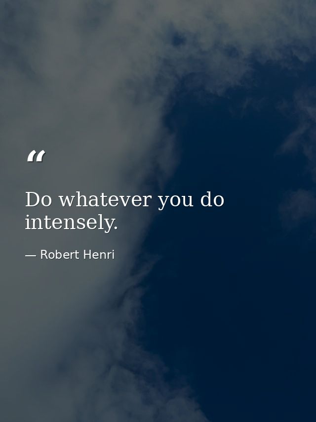 Do whatever you do intensely. — Robert Henri