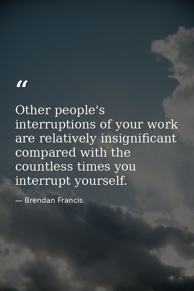 Other people's interruptions of your work are relatively insignificant compared with the countless times you interrupt y — Brendan Francis