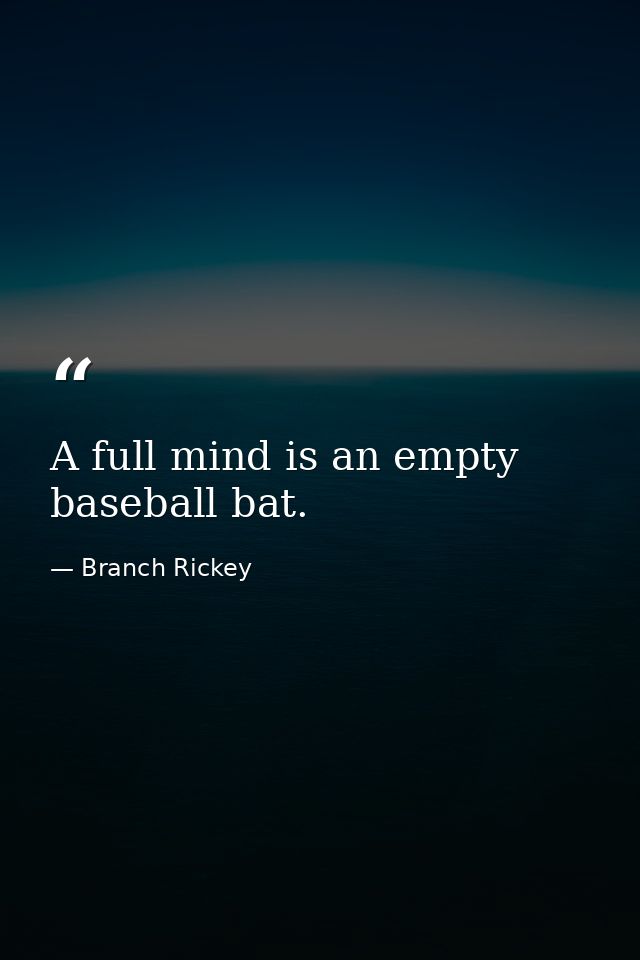 A full mind is an empty baseball bat. — Branch Rickey