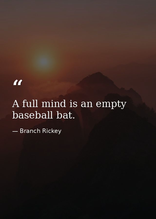 A full mind is an empty baseball bat. — Branch Rickey