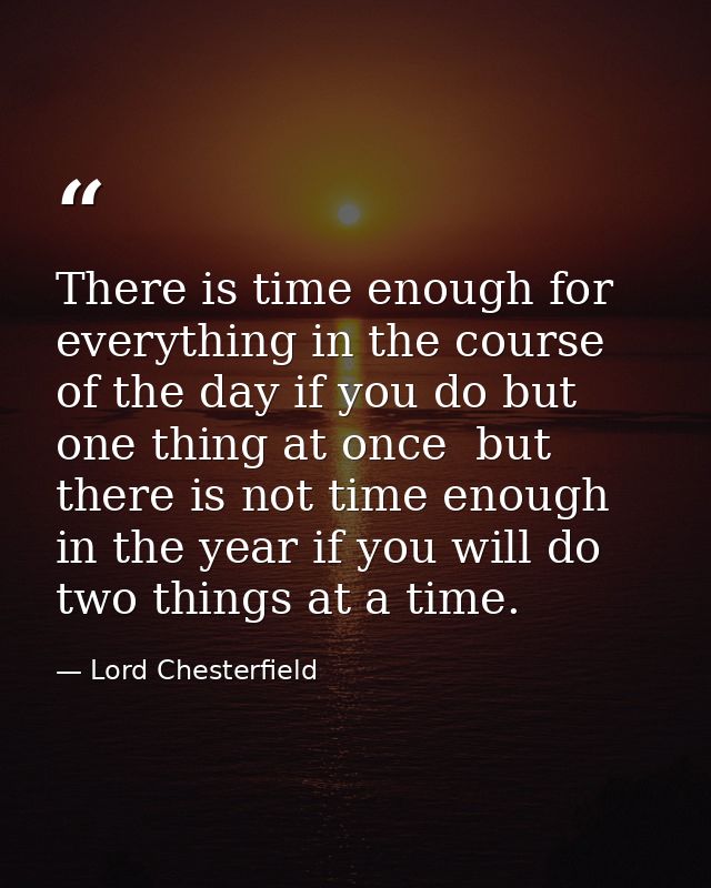 There is time enough for everything in the course of the day if you do but one thing at once  but there is not time enou — Lord Chesterfield