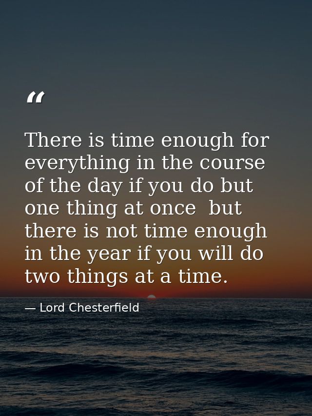There is time enough for everything in the course of the day if you do but one thing at once  but there is not time enou — Lord Chesterfield