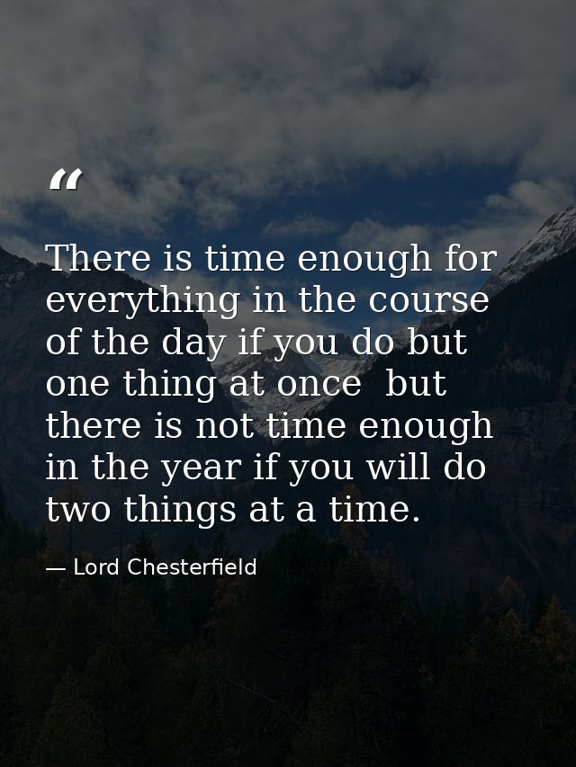 There is time enough for everything in the course of the day if you do but one thing at once  but there is not time enou — Lord Chesterfield