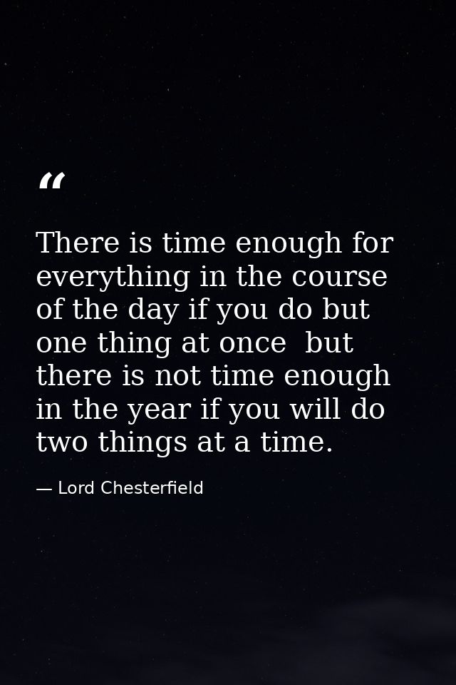 There is time enough for everything in the course of the day if you do but one thing at once  but there is not time enou — Lord Chesterfield