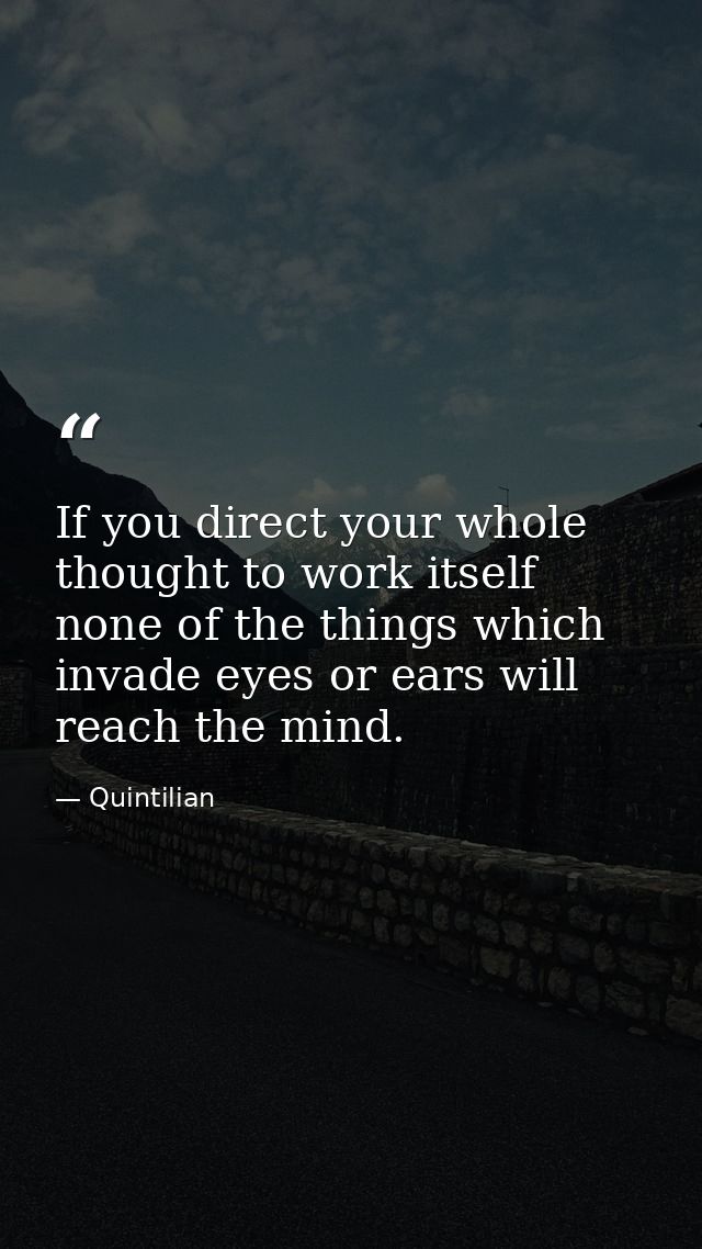 If you direct your whole thought to work itself  none of the things which invade eyes or ears will reach the mind. — Quintilian
