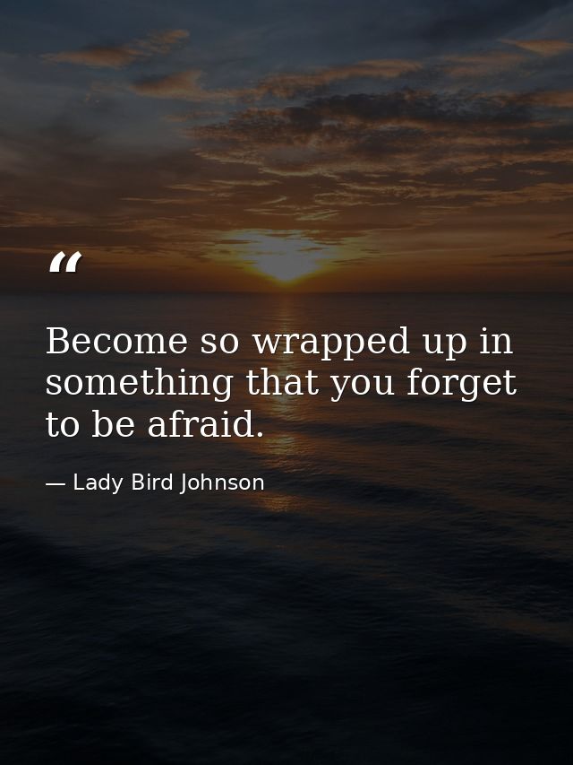 Become so wrapped up in something that you forget to be afraid. — Lady Bird Johnson