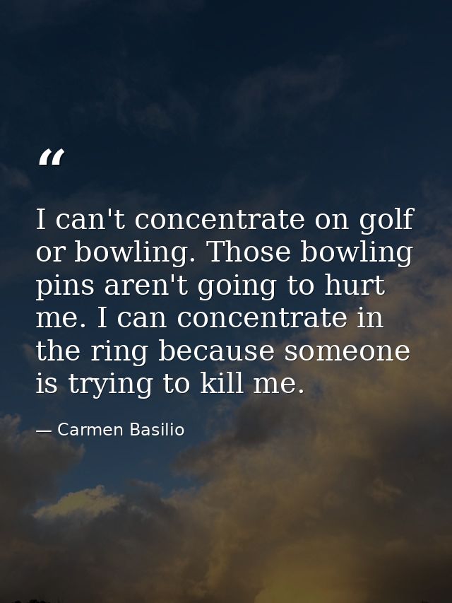 I can't concentrate on golf or bowling. Those bowling pins aren't going to hurt me. I can concentrate in the ring becaus — Carmen Basilio