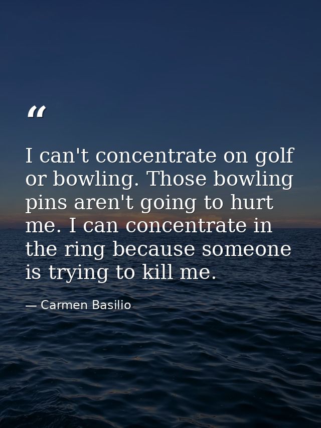 I can't concentrate on golf or bowling. Those bowling pins aren't going to hurt me. I can concentrate in the ring becaus — Carmen Basilio