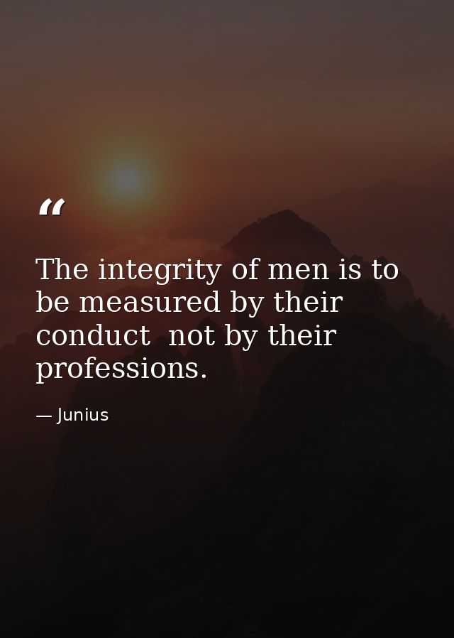 The integrity of men is to be measured by their conduct  not by their professions. — Junius