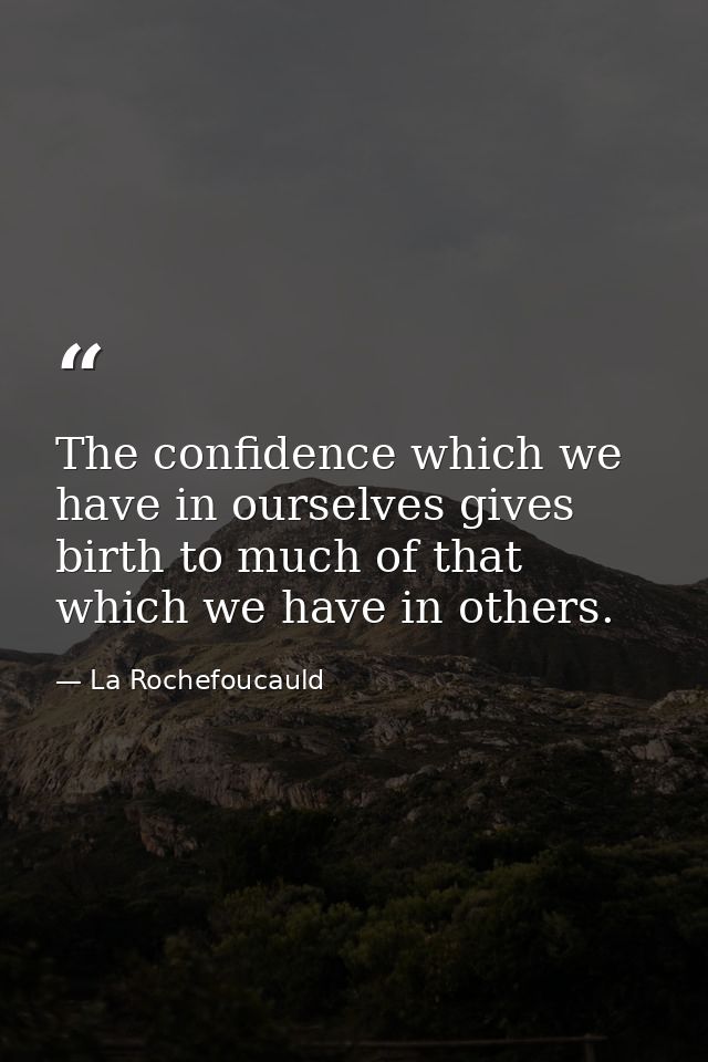 The confidence which we have in ourselves gives birth to much of that which we have in others. — La Rochefoucauld