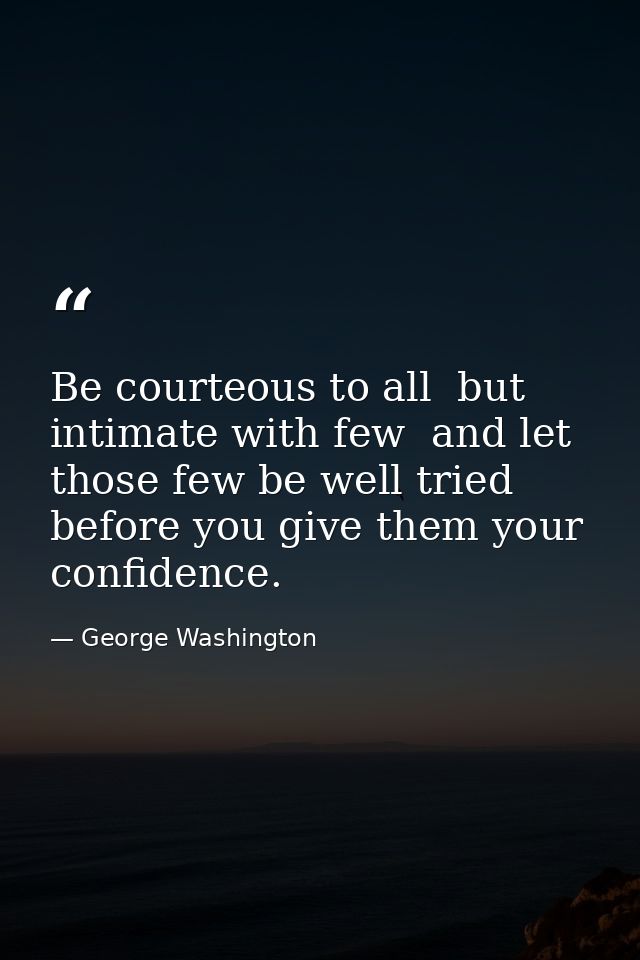 Be courteous to all  but intimate with few  and let those few be well tried before you give them your confidence. — George Washington