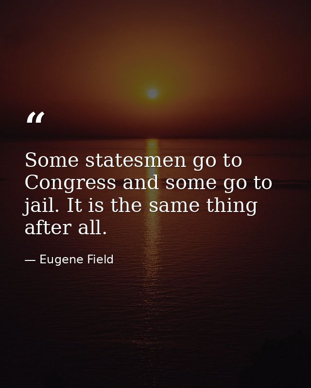 Some statesmen go to Congress and some go to jail. It is the same thing  after all. — Eugene Field