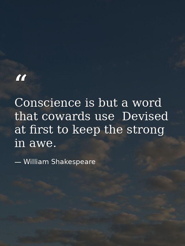 Conscience is but a word that cowards use  Devised at first to keep the strong in awe. — William Shakespeare