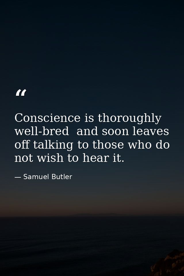 Conscience is thoroughly well-bred  and soon leaves off talking to those who do not wish to hear it. — Samuel Butler