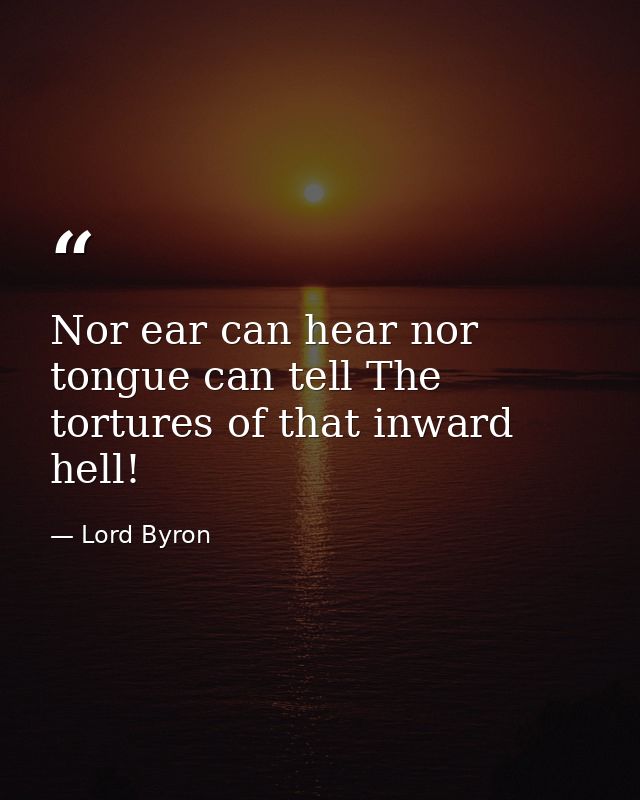 Nor ear can hear nor tongue can tell The tortures of that inward hell! — Lord Byron