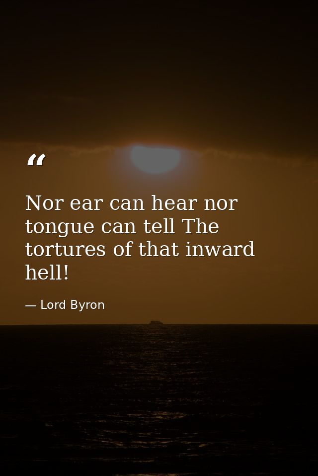 Nor ear can hear nor tongue can tell The tortures of that inward hell! — Lord Byron