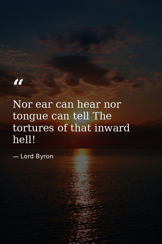 Nor ear can hear nor tongue can tell The tortures of that inward hell! — Lord Byron