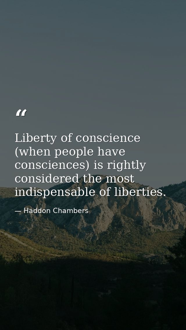 Liberty of conscience (when people have consciences) is rightly considered the most indispensable of liberties. — Haddon Chambers