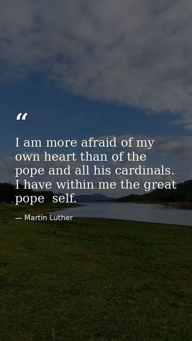 I am more afraid of my own heart than of the pope and all his cardinals. I have within me the great pope  self. — Martin Luther
