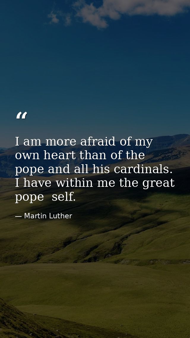 I am more afraid of my own heart than of the pope and all his cardinals. I have within me the great pope  self. — Martin Luther