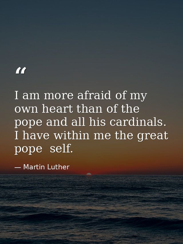 I am more afraid of my own heart than of the pope and all his cardinals. I have within me the great pope  self. — Martin Luther