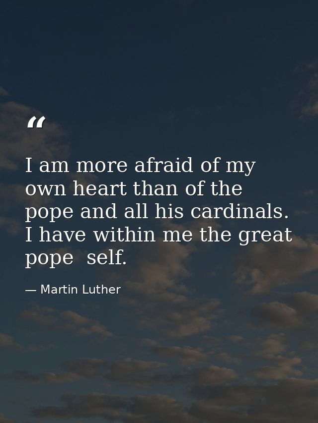 I am more afraid of my own heart than of the pope and all his cardinals. I have within me the great pope  self. — Martin Luther