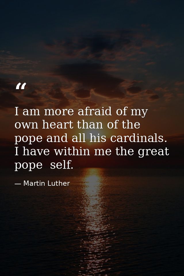 I am more afraid of my own heart than of the pope and all his cardinals. I have within me the great pope  self. — Martin Luther