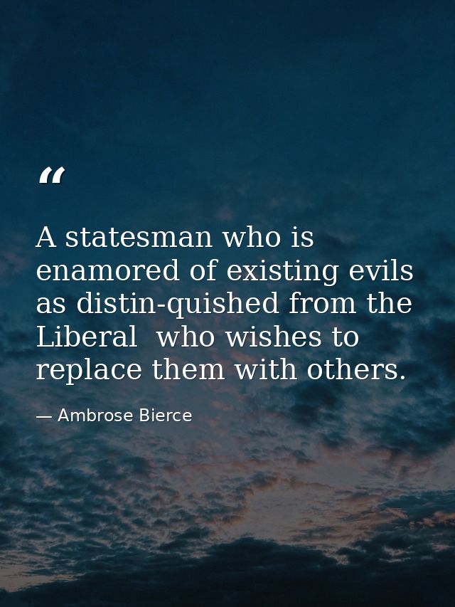 A statesman who is enamored of existing evils  as distin-quished from the Liberal  who wishes to replace them with other — Ambrose Bierce