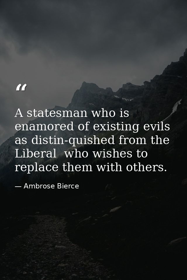 A statesman who is enamored of existing evils  as distin-quished from the Liberal  who wishes to replace them with other — Ambrose Bierce