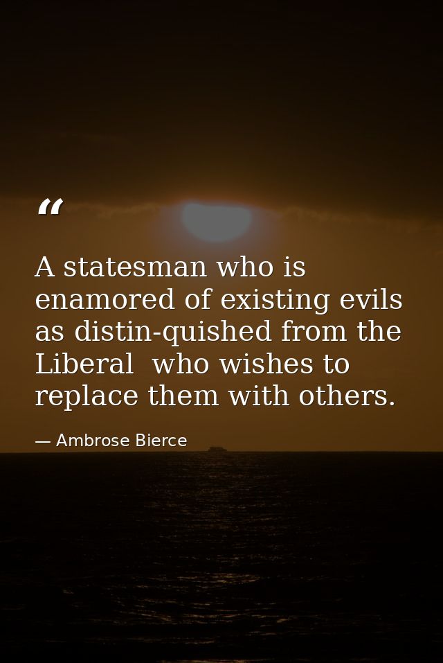 A statesman who is enamored of existing evils  as distin-quished from the Liberal  who wishes to replace them with other — Ambrose Bierce