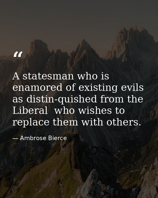 A statesman who is enamored of existing evils  as distin-quished from the Liberal  who wishes to replace them with other — Ambrose Bierce
