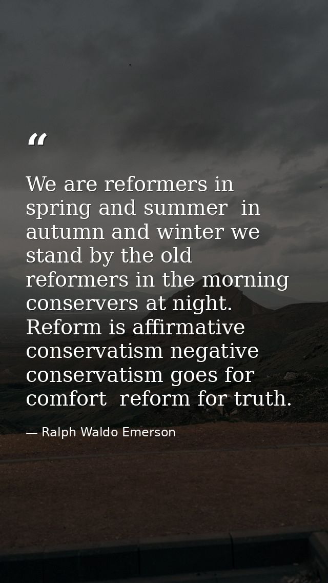 We are reformers in spring and summer  in autumn and winter we stand by the old  reformers in the morning  conservers at — Ralph Waldo Emerson