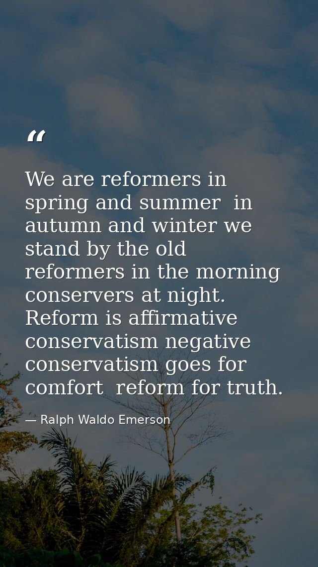We are reformers in spring and summer  in autumn and winter we stand by the old  reformers in the morning  conservers at — Ralph Waldo Emerson