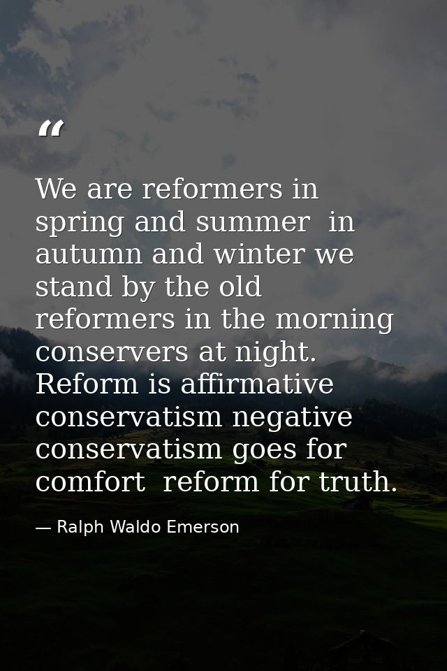 We are reformers in spring and summer  in autumn and winter we stand by the old  reformers in the morning  conservers at — Ralph Waldo Emerson