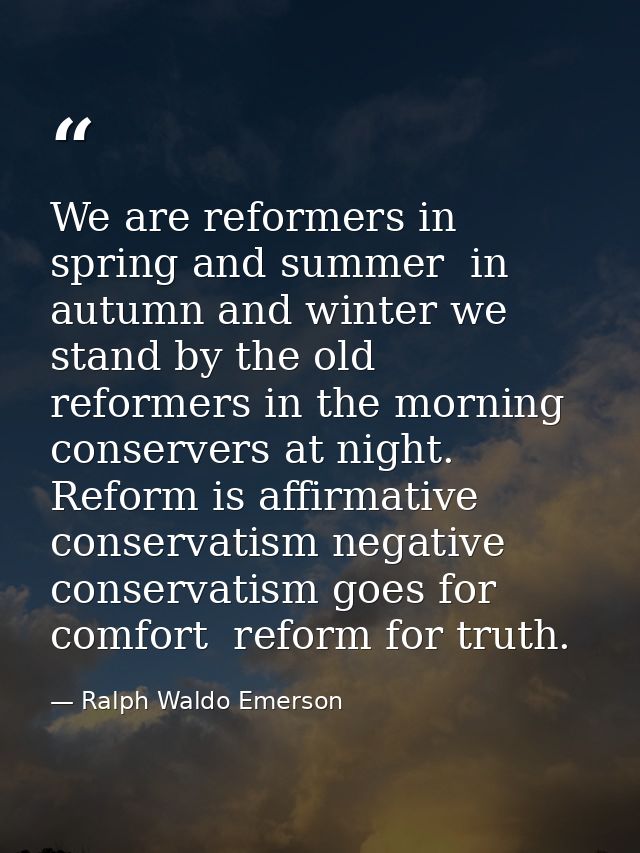 We are reformers in spring and summer  in autumn and winter we stand by the old  reformers in the morning  conservers at — Ralph Waldo Emerson