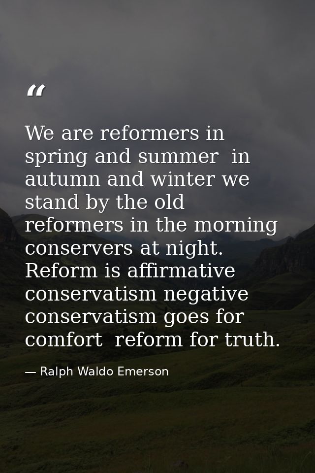We are reformers in spring and summer  in autumn and winter we stand by the old  reformers in the morning  conservers at — Ralph Waldo Emerson