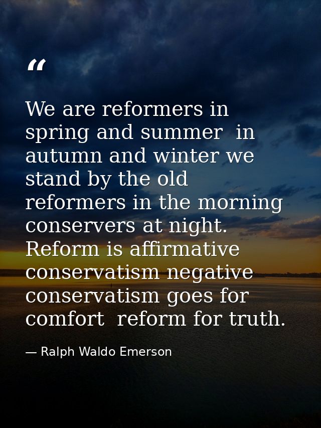 We are reformers in spring and summer  in autumn and winter we stand by the old  reformers in the morning  conservers at — Ralph Waldo Emerson