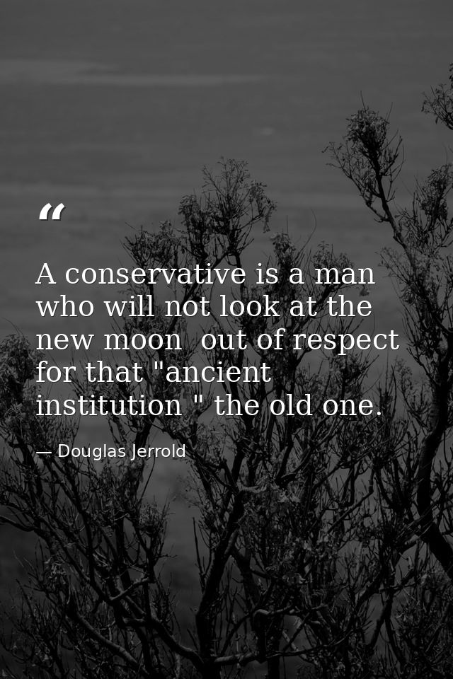 A conservative is a man who will not look at the new moon  out of respect for that "ancient institution " the old one. — Douglas Jerrold