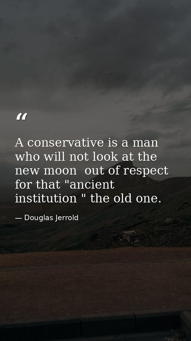 A conservative is a man who will not look at the new moon  out of respect for that "ancient institution " the old one. — Douglas Jerrold