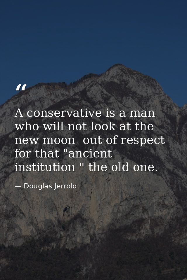 A conservative is a man who will not look at the new moon  out of respect for that "ancient institution " the old one. — Douglas Jerrold