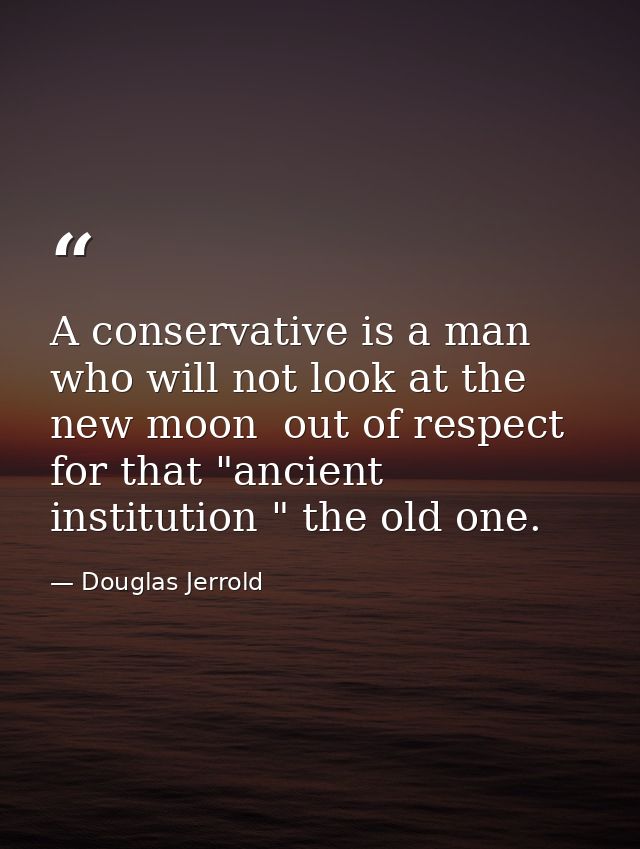 A conservative is a man who will not look at the new moon  out of respect for that "ancient institution " the old one. — Douglas Jerrold